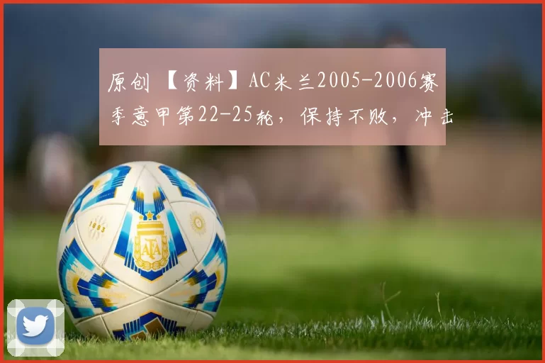 原创 【资料】AC米兰2005-2006赛季意甲第22-25轮，保持不败，冲击冠军【AC米兰资料】【足球资料】