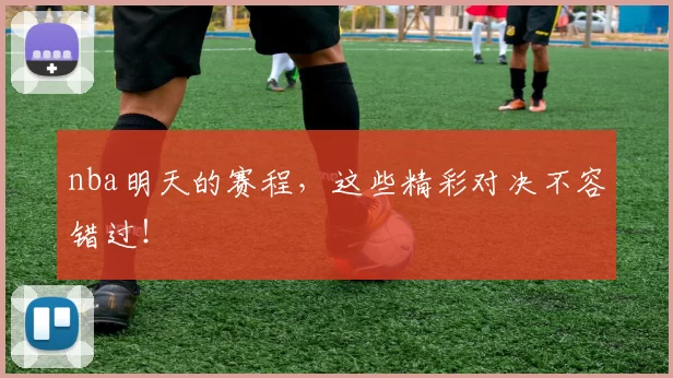 nba明天的赛程,这些精彩对决不容错过!