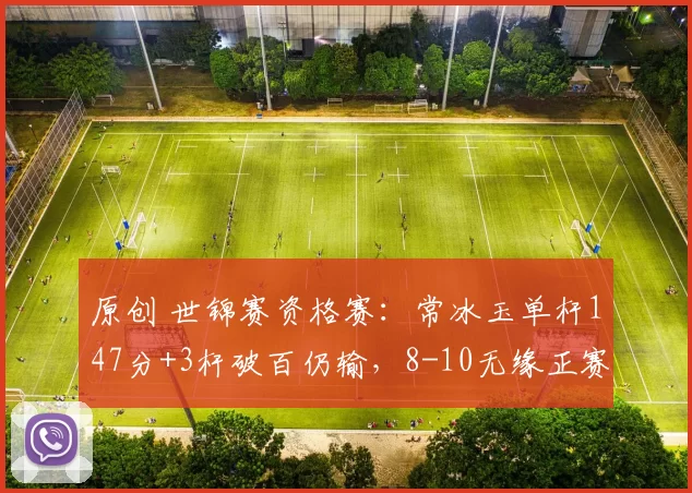 原创 世锦赛资格赛：常冰玉单杆147分+3杆破百仍输，8-10无缘正赛