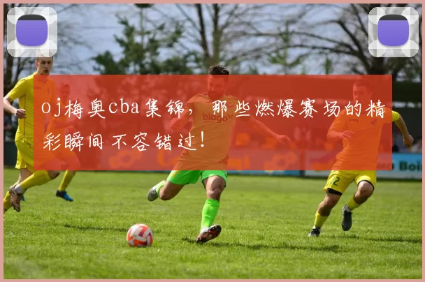 oj梅奥cba集锦，那些燃爆赛场的精彩瞬间不容错过！