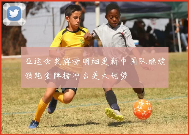 亚运会奖牌榜明细更新中国队继续领跑金牌榜冲击更大优势