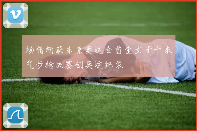 杨倩斩获东京奥运会首金女子十米气步枪决赛创奥运纪录