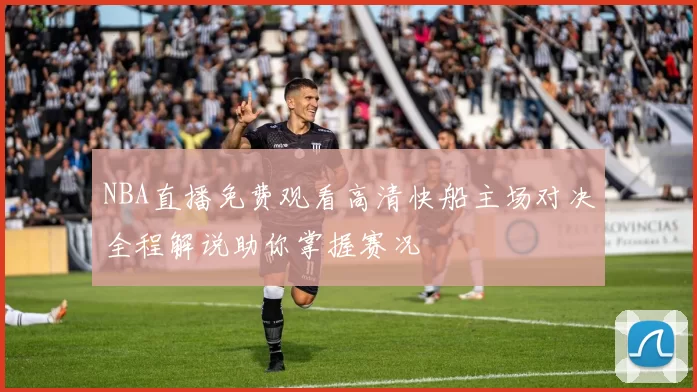 NBA直播免费观看高清快船主场对决全程解说助你掌握赛况