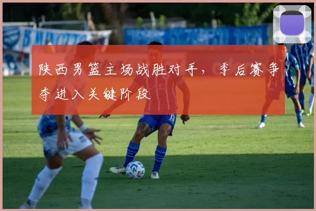 陕西男篮主场战胜对手,季后赛争夺进入关键阶段