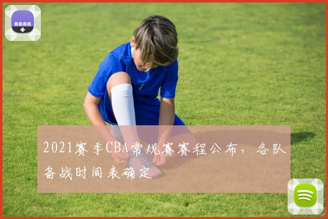 2021赛季CBA常规赛赛程公布，各队备战时间表确定