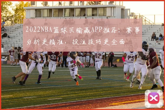 2022NBA篮球买输赢APP推荐：赛事分析更精准，投注技巧更全面