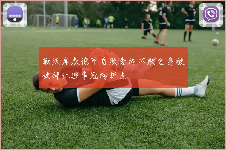 勒沃库森德甲首败告终不败金身被破拜仁迎争冠转折点