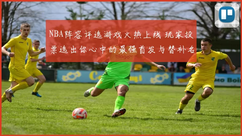 NBA阵容评选游戏火热上线 玩家投票选出你心中的最强首发与替补名单