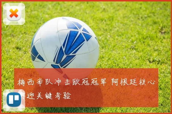 梅西率队冲击欧冠冠军 阿根廷核心再迎关键考验