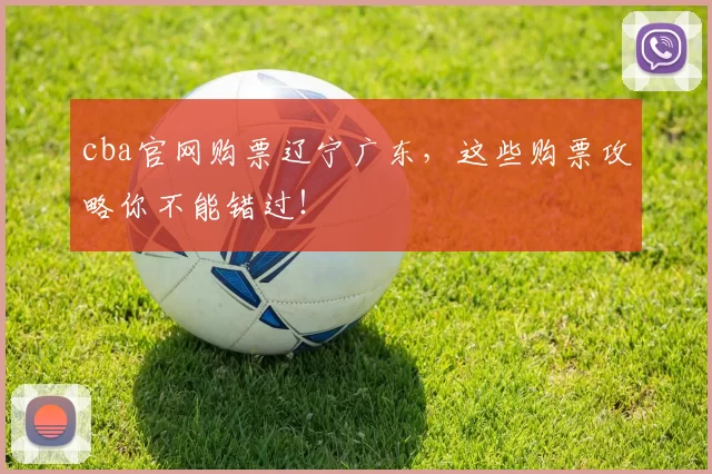 cba官网购票辽宁广东，这些购票攻略你不能错过！