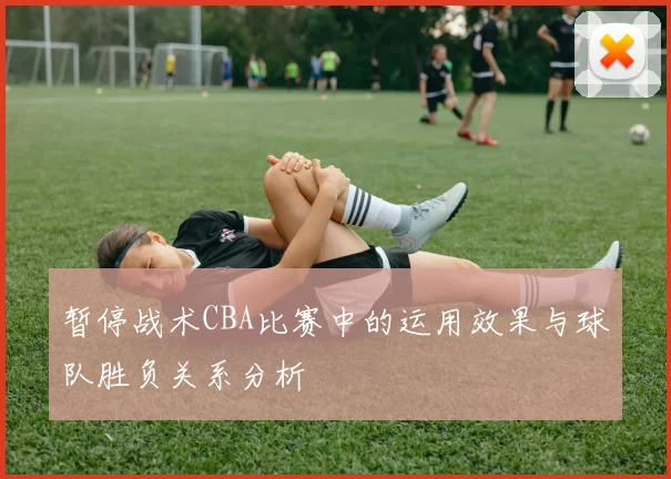 暂停战术CBA比赛中的运用效果与球队胜负关系分析