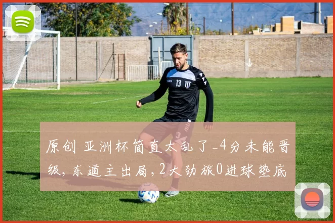 原创 亚洲杯简直太乱了_4分未能晋级,东道主出局,2大劲旅0进球垫底出局