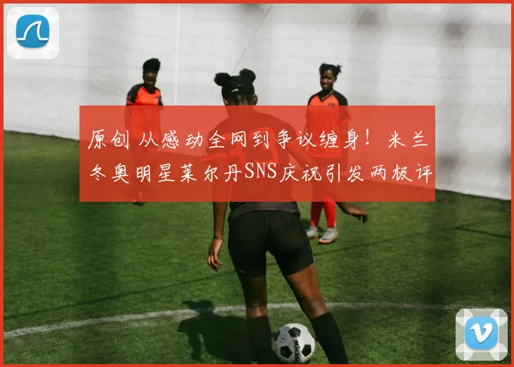 原创 从感动全网到争议缠身!米兰冬奥明星莱尔丹SNS庆祝引发两极评价