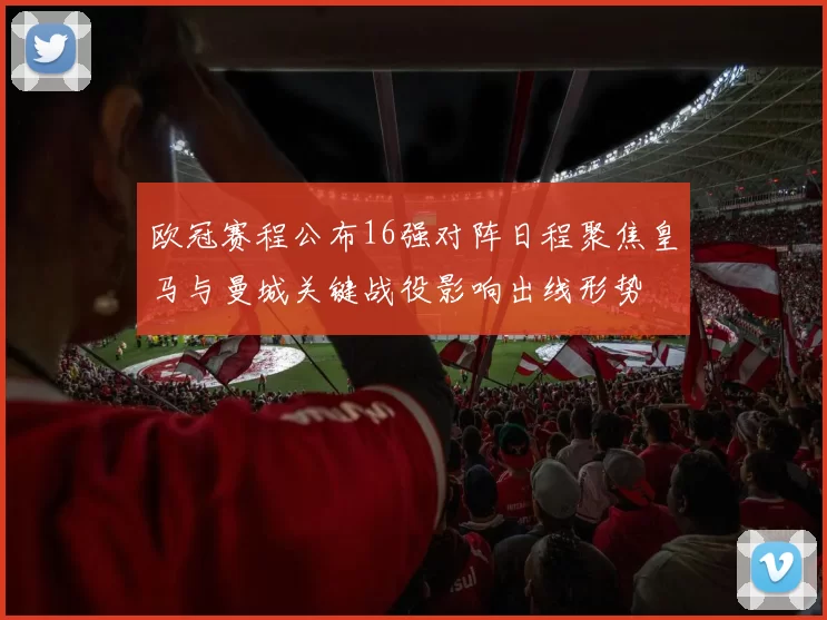 欧冠赛程公布16强对阵日程聚焦皇马与曼城关键战役影响出线形势