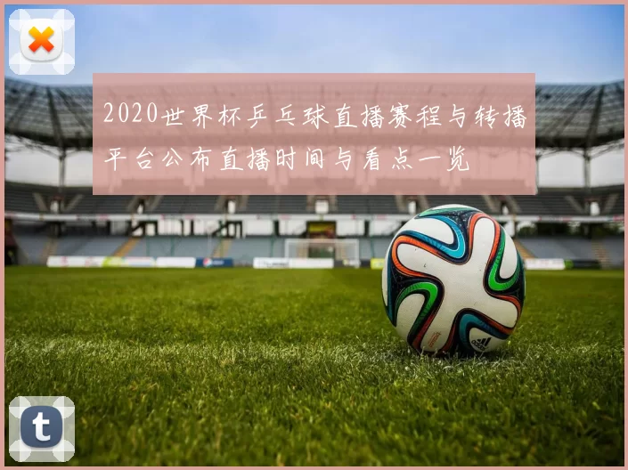2020世界杯乒乓球直播赛程与转播平台公布直播时间与看点一览