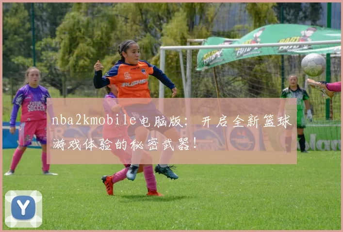 nba2kmobile电脑版：开启全新篮球游戏体验的秘密武器！