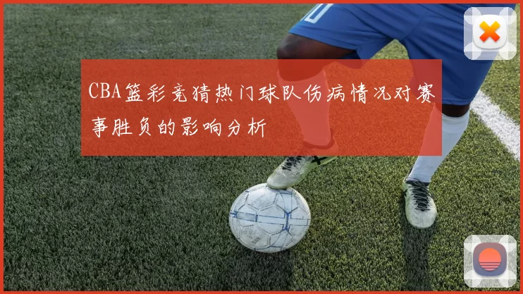 CBA篮彩竞猜热门球队伤病情况对赛事胜负的影响分析
