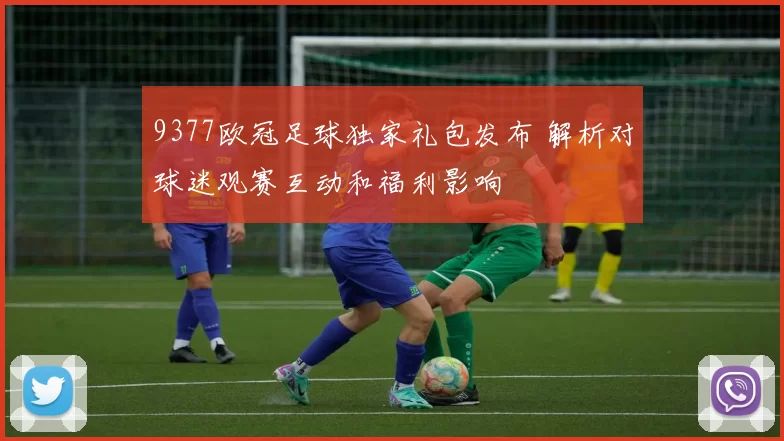 9377欧冠足球独家礼包发布 解析对球迷观赛互动和福利影响