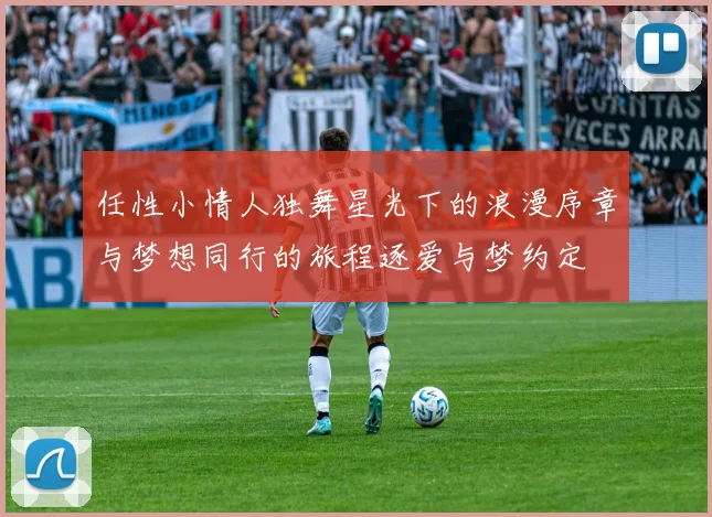 任性小情人独舞星光下的浪漫序章与梦想同行的旅程逐爱与梦约定