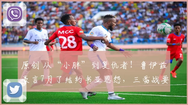 原创 从“小胖”到复仇者！鲁伊兹豪言7月了结约书亚恩怨，三番战要来了？