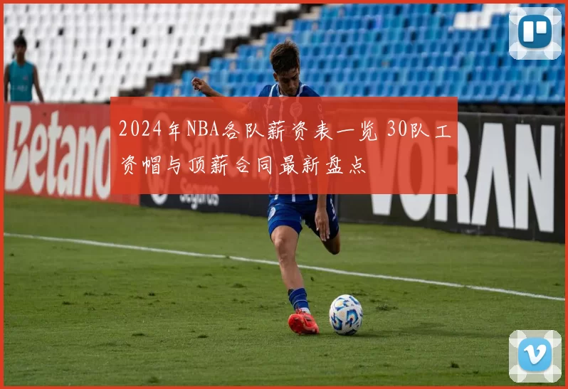 2024年NBA各队薪资表一览 30队工资帽与顶薪合同最新盘点