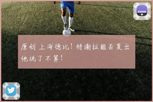 原创 上海德比! 特谢拉能否复出 他说了不算！