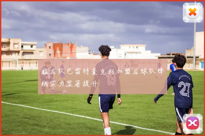 猛龙队巴雷特奎克利加盟后球队锋线实力显著提升