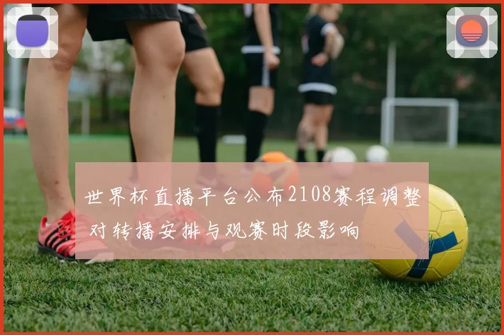 世界杯直播平台公布2108赛程调整 对转播安排与观赛时段影响