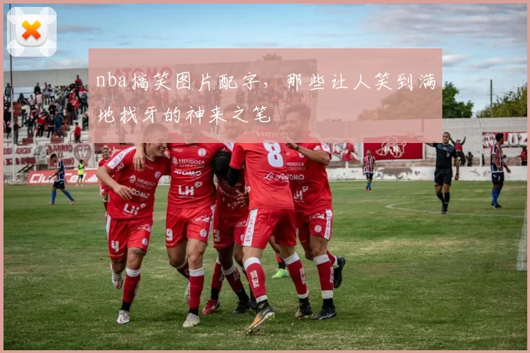 nba搞笑图片配字,那些让人笑到满地找牙的神来之笔