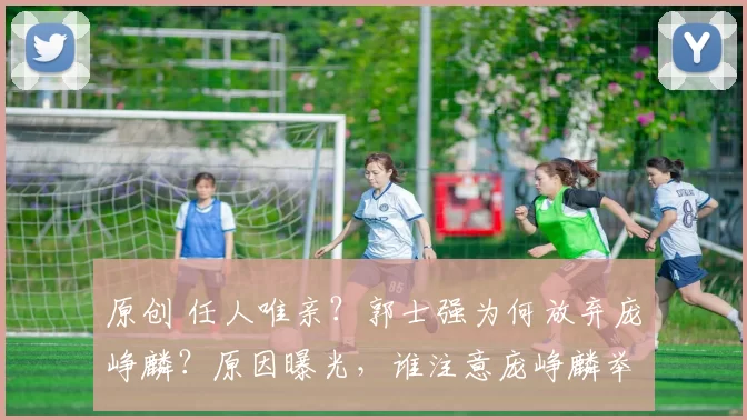 原创 任人唯亲？郭士强为何放弃庞峥麟？原因曝光，谁注意庞峥麟举动