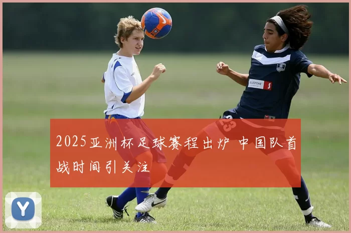 2025亚洲杯足球赛程出炉 中国队首战时间引关注