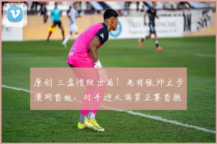 原创 三盘惜败出局！老将张帅止步澳网首轮，对手迎大满贯正赛首胜