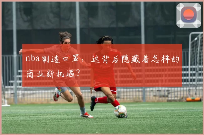 nba制造口罩，这背后隐藏着怎样的商业新机遇？