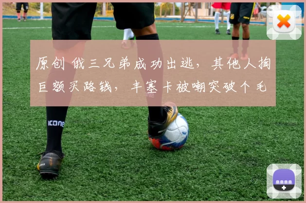 原创 俄三兄弟成功出逃，其他人掏巨额买路钱，丰塞卡被嘲突破个毛线