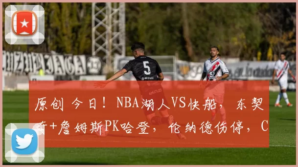 原创 今日！NBA湖人VS快船，东契奇+詹姆斯PK哈登，伦纳德伤停，CCTV5不转，2大平台直播