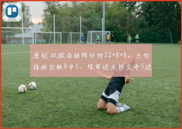 原创 双探花缺阵怀特22+8+8，杰伦格林打铁8中1，绿军送太阳交手5连败