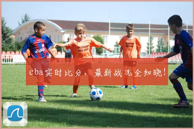 cba实时比分，最新战况全知晓！