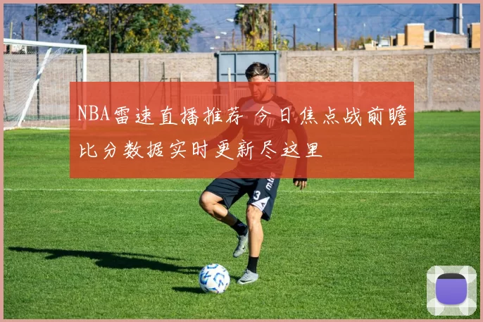 NBA雷速直播推荐 今日焦点战前瞻比分数据实时更新尽这里