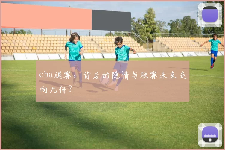 cba退赛，背后的隐情与联赛未来走向几何？