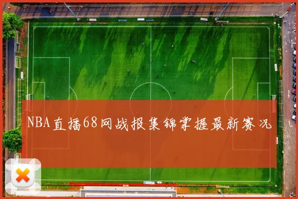 NBA直播68网战报集锦掌握最新赛况