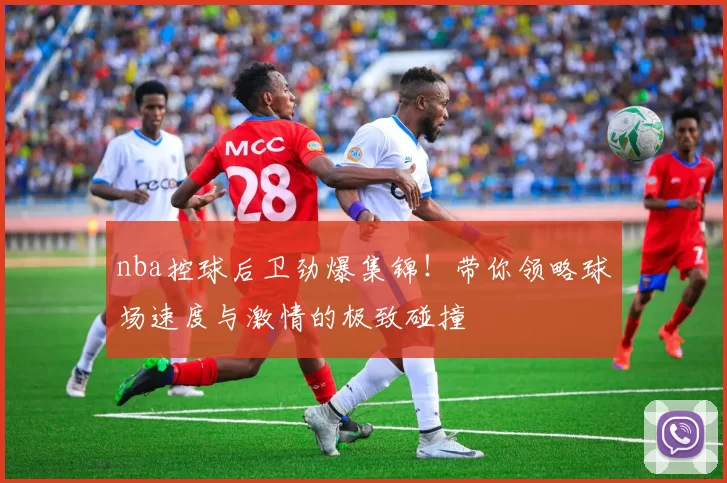 nba控球后卫劲爆集锦！带你领略球场速度与激情的极致碰撞