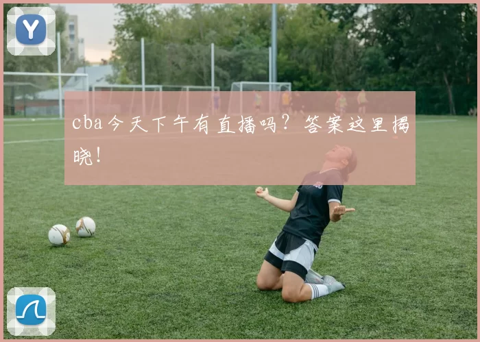 cba今天下午有直播吗？答案这里揭晓！