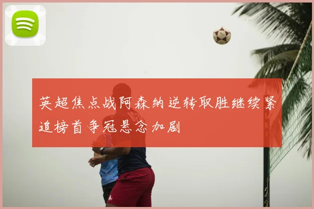 英超焦点战阿森纳逆转取胜继续紧追榜首争冠悬念加剧