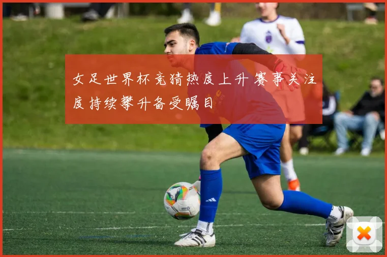 女足世界杯竞猜热度上升 赛事关注度持续攀升备受瞩目