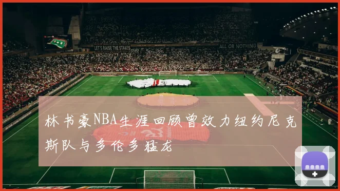 林书豪NBA生涯回顾曾效力纽约尼克斯队与多伦多猛龙