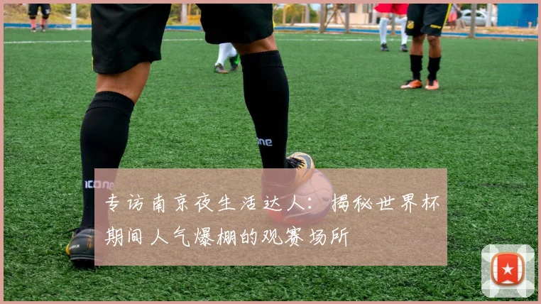 专访南京夜生活达人:揭秘世界杯期间人气爆棚的观赛场所