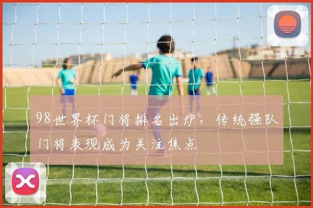 98世界杯门将排名出炉，传统强队门将表现成为关注焦点