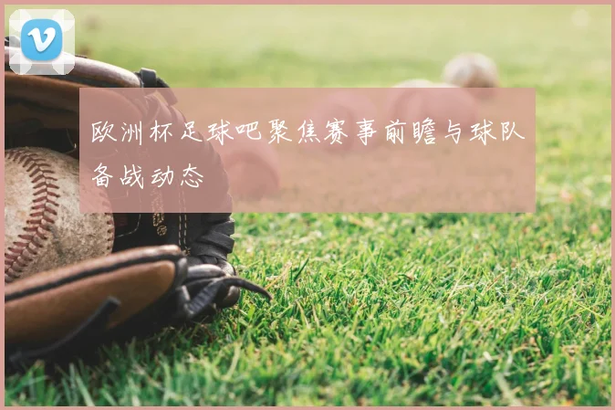 欧洲杯足球吧聚焦赛事前瞻与球队备战动态