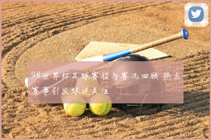 98世界杯足球赛程与赛况回顾 热点赛事引发球迷关注