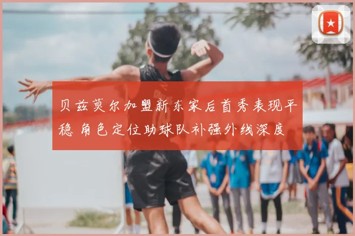 贝兹莫尔加盟新东家后首秀表现平稳 角色定位助球队补强外线深度